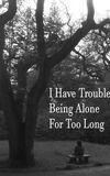 I Have Trouble Being Alone For Too Long