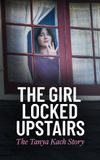 The Girl Locked Upstairs: The Tanya Kach Story